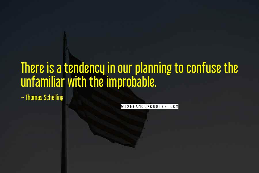 Thomas Schelling Quotes: There is a tendency in our planning to confuse the unfamiliar with the improbable.