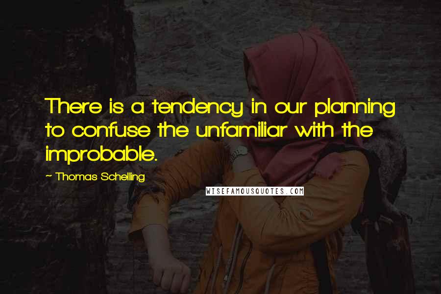 Thomas Schelling Quotes: There is a tendency in our planning to confuse the unfamiliar with the improbable.