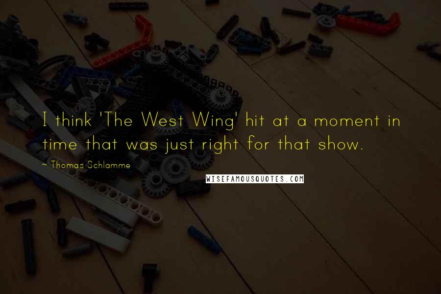Thomas Schlamme Quotes: I think 'The West Wing' hit at a moment in time that was just right for that show.