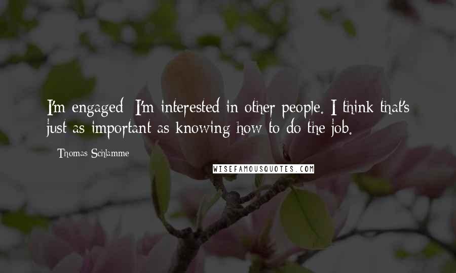 Thomas Schlamme Quotes: I'm engaged: I'm interested in other people. I think that's just as important as knowing how to do the job.