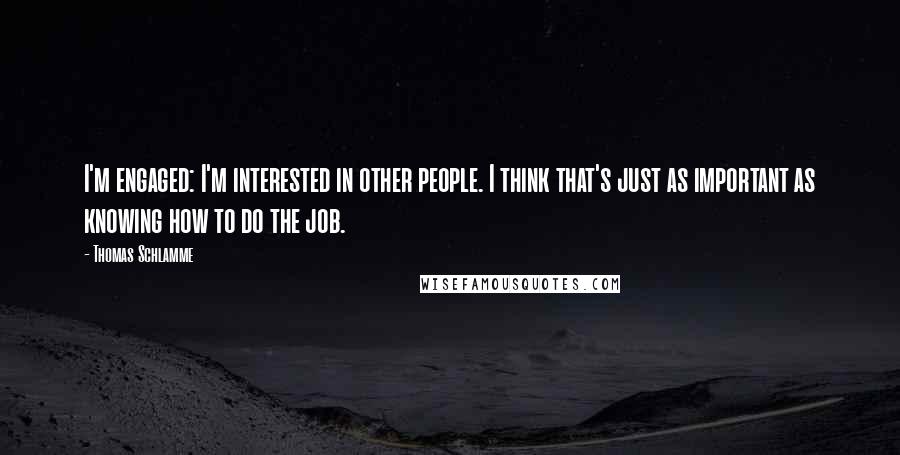 Thomas Schlamme Quotes: I'm engaged: I'm interested in other people. I think that's just as important as knowing how to do the job.