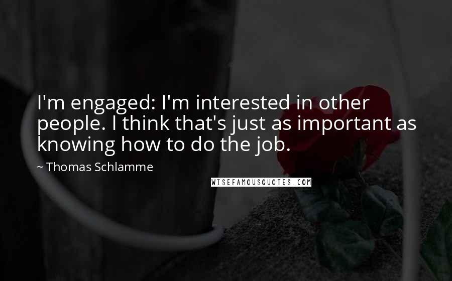 Thomas Schlamme Quotes: I'm engaged: I'm interested in other people. I think that's just as important as knowing how to do the job.