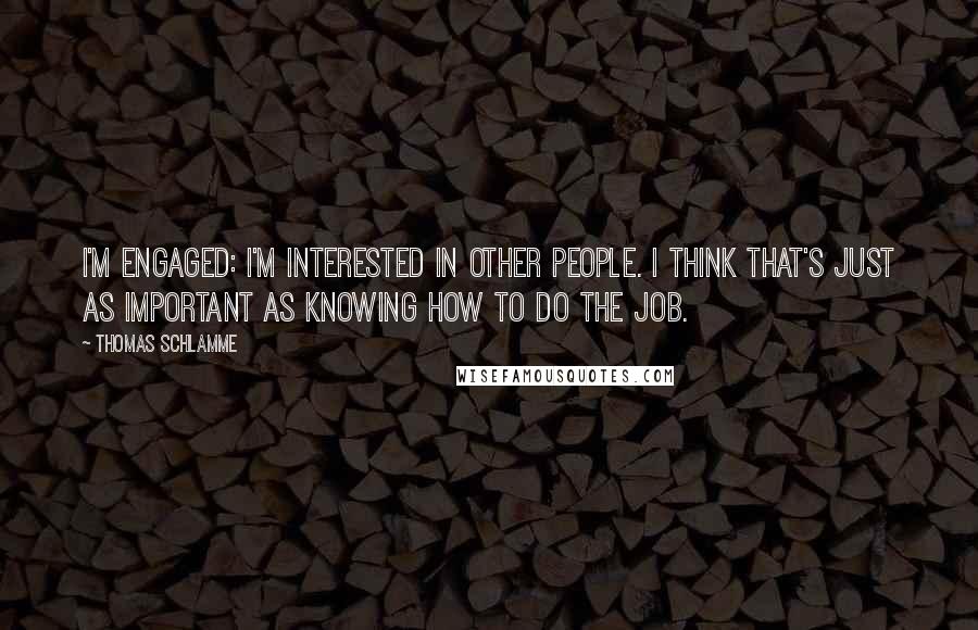 Thomas Schlamme Quotes: I'm engaged: I'm interested in other people. I think that's just as important as knowing how to do the job.