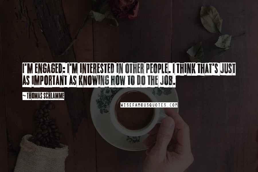 Thomas Schlamme Quotes: I'm engaged: I'm interested in other people. I think that's just as important as knowing how to do the job.