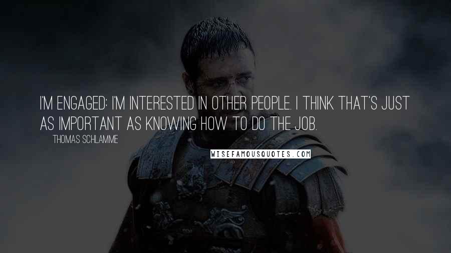 Thomas Schlamme Quotes: I'm engaged: I'm interested in other people. I think that's just as important as knowing how to do the job.