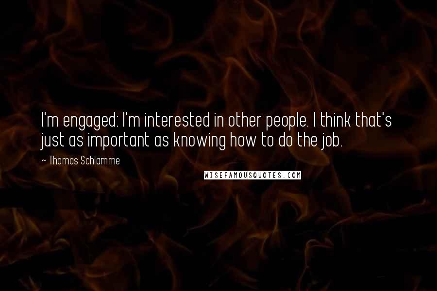 Thomas Schlamme Quotes: I'm engaged: I'm interested in other people. I think that's just as important as knowing how to do the job.