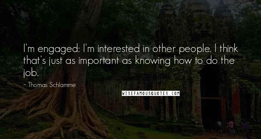 Thomas Schlamme Quotes: I'm engaged: I'm interested in other people. I think that's just as important as knowing how to do the job.