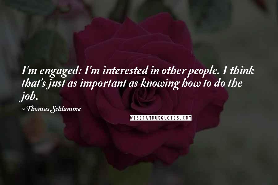 Thomas Schlamme Quotes: I'm engaged: I'm interested in other people. I think that's just as important as knowing how to do the job.