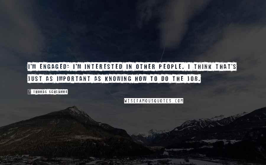 Thomas Schlamme Quotes: I'm engaged: I'm interested in other people. I think that's just as important as knowing how to do the job.