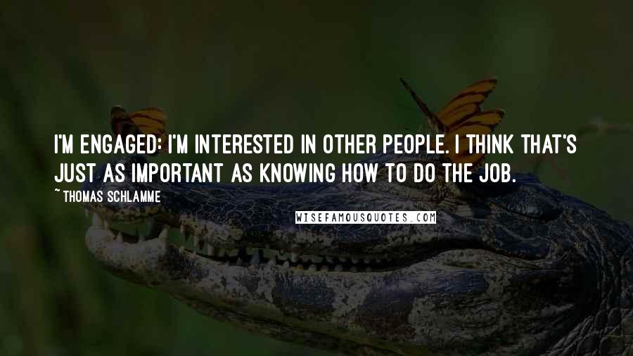 Thomas Schlamme Quotes: I'm engaged: I'm interested in other people. I think that's just as important as knowing how to do the job.