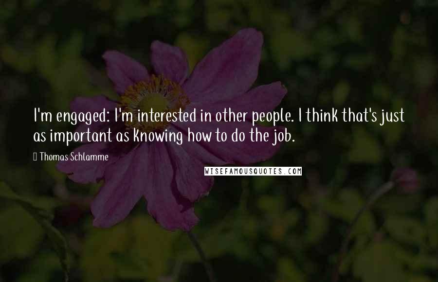 Thomas Schlamme Quotes: I'm engaged: I'm interested in other people. I think that's just as important as knowing how to do the job.