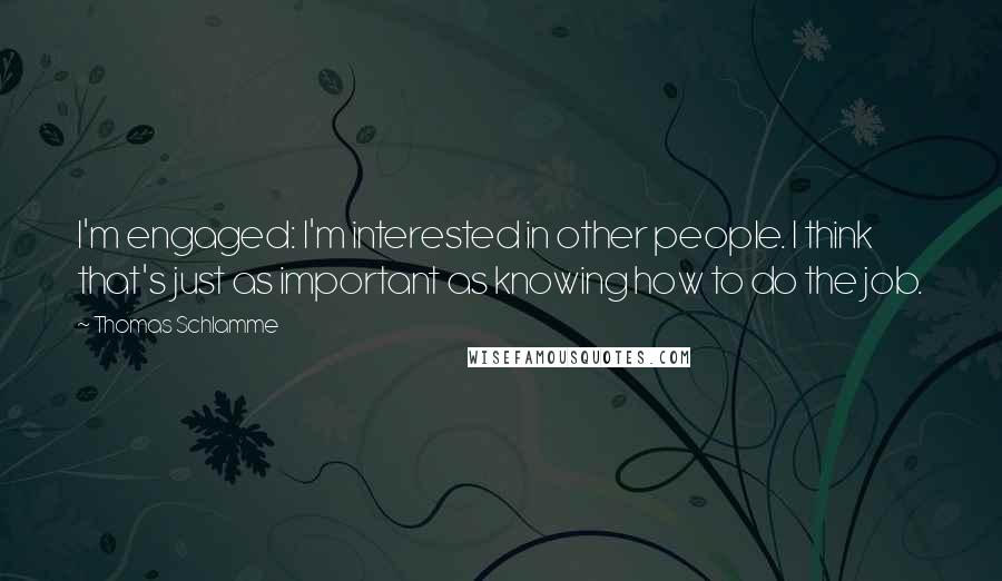 Thomas Schlamme Quotes: I'm engaged: I'm interested in other people. I think that's just as important as knowing how to do the job.