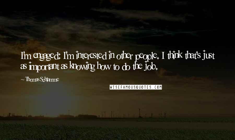 Thomas Schlamme Quotes: I'm engaged: I'm interested in other people. I think that's just as important as knowing how to do the job.