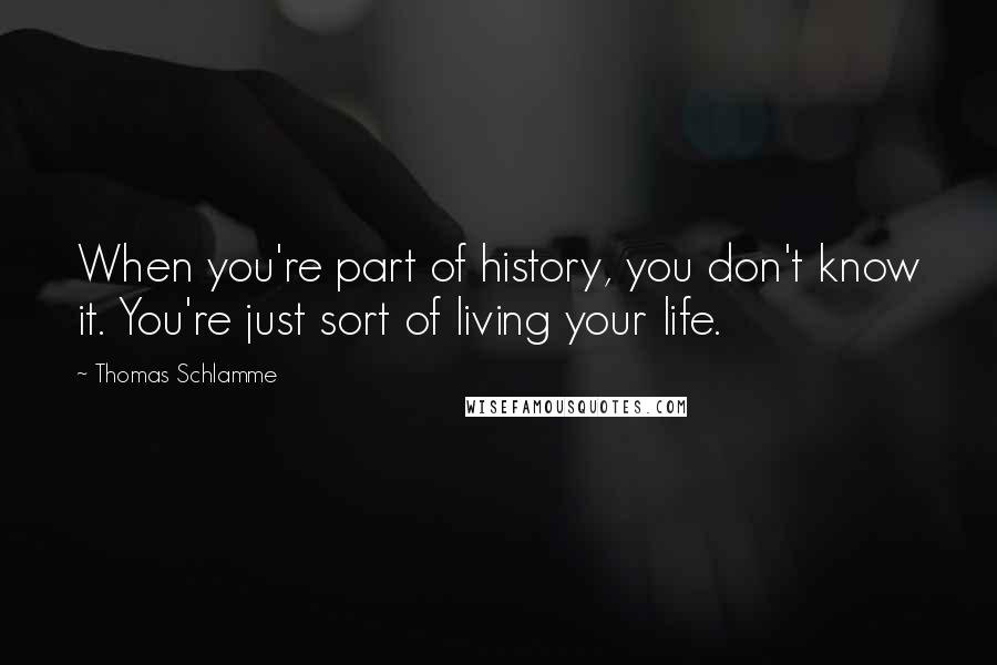 Thomas Schlamme Quotes: When you're part of history, you don't know it. You're just sort of living your life.