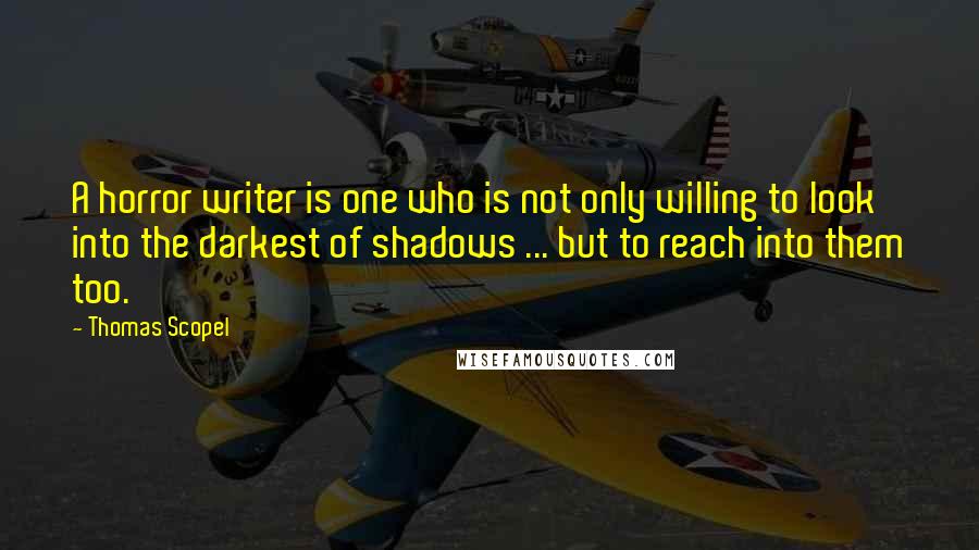 Thomas Scopel Quotes: A horror writer is one who is not only willing to look into the darkest of shadows ... but to reach into them too.
