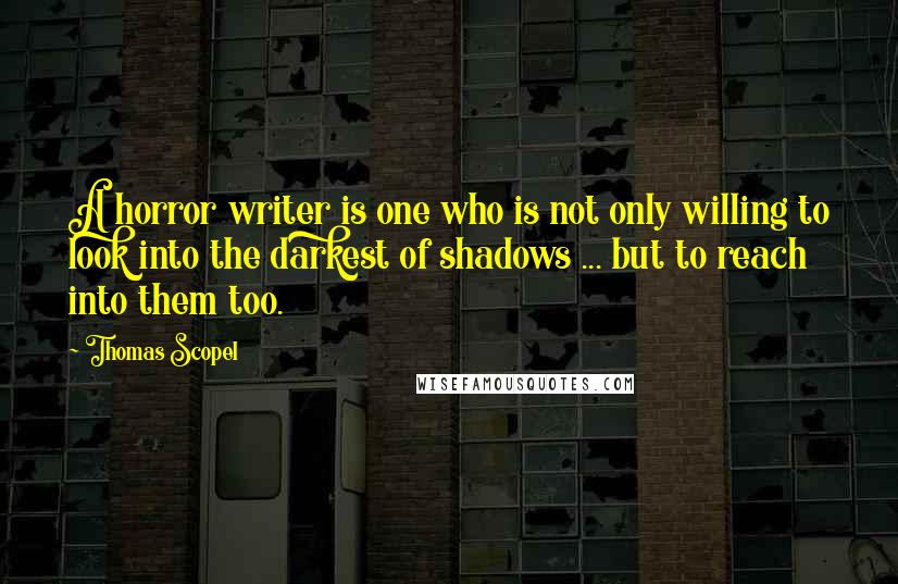 Thomas Scopel Quotes: A horror writer is one who is not only willing to look into the darkest of shadows ... but to reach into them too.