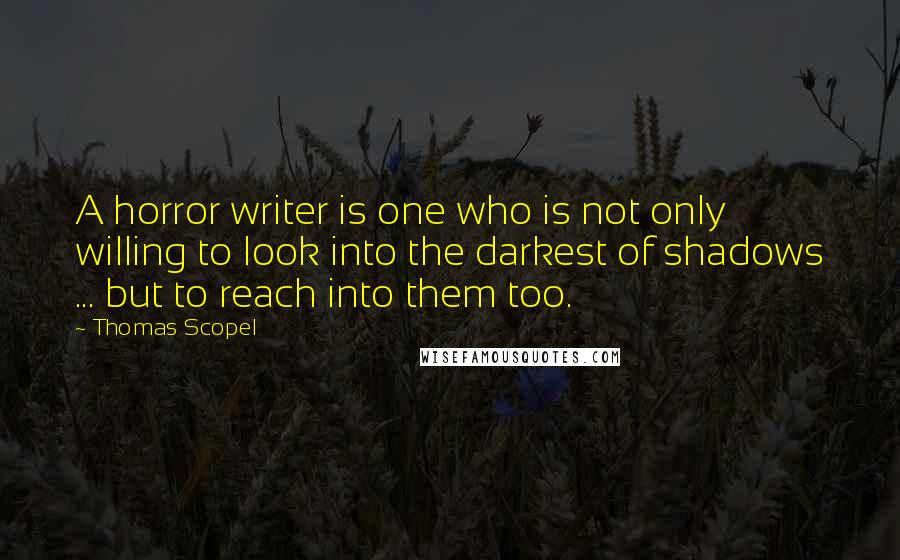 Thomas Scopel Quotes: A horror writer is one who is not only willing to look into the darkest of shadows ... but to reach into them too.