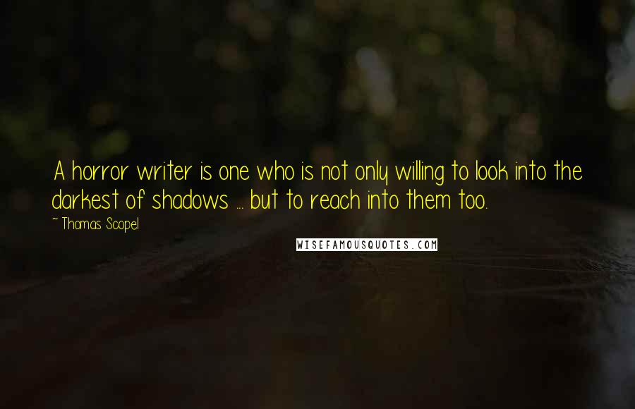 Thomas Scopel Quotes: A horror writer is one who is not only willing to look into the darkest of shadows ... but to reach into them too.