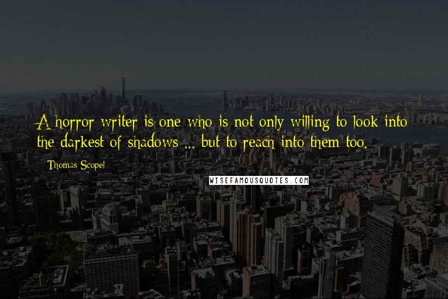 Thomas Scopel Quotes: A horror writer is one who is not only willing to look into the darkest of shadows ... but to reach into them too.