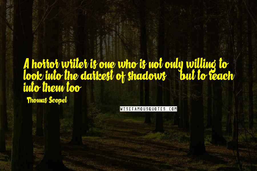 Thomas Scopel Quotes: A horror writer is one who is not only willing to look into the darkest of shadows ... but to reach into them too.