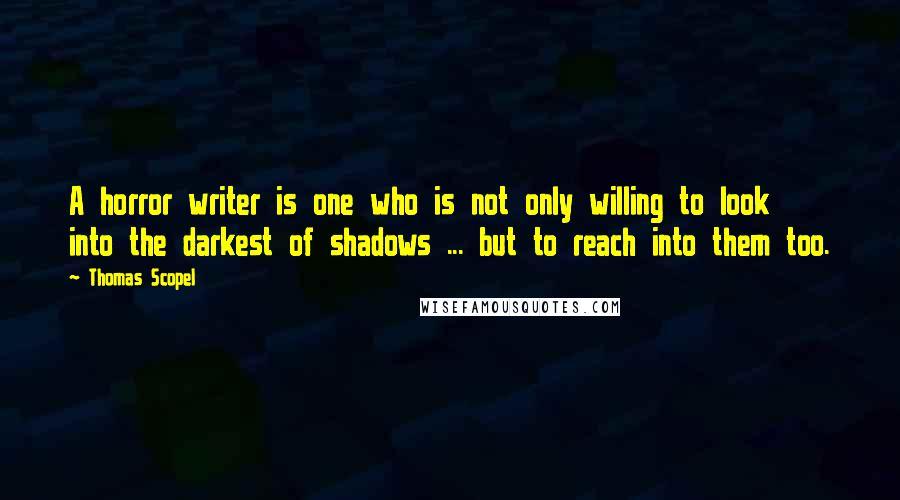 Thomas Scopel Quotes: A horror writer is one who is not only willing to look into the darkest of shadows ... but to reach into them too.