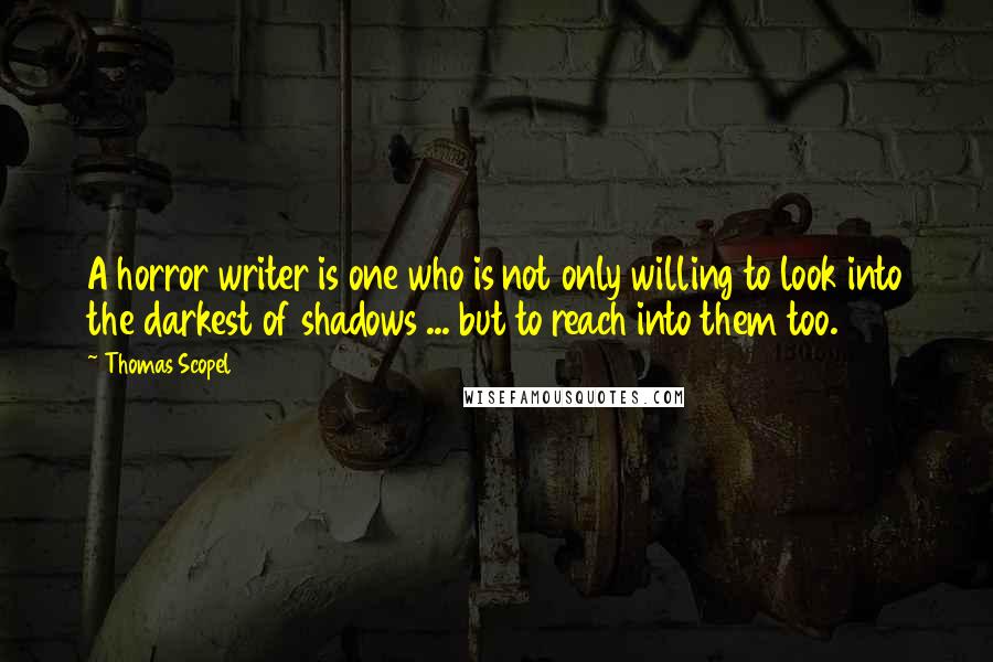 Thomas Scopel Quotes: A horror writer is one who is not only willing to look into the darkest of shadows ... but to reach into them too.