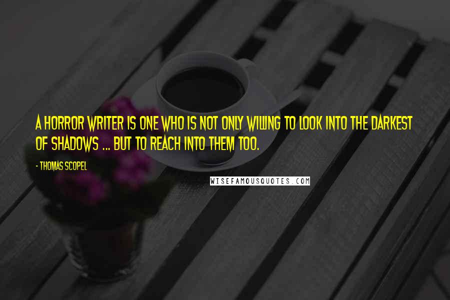 Thomas Scopel Quotes: A horror writer is one who is not only willing to look into the darkest of shadows ... but to reach into them too.
