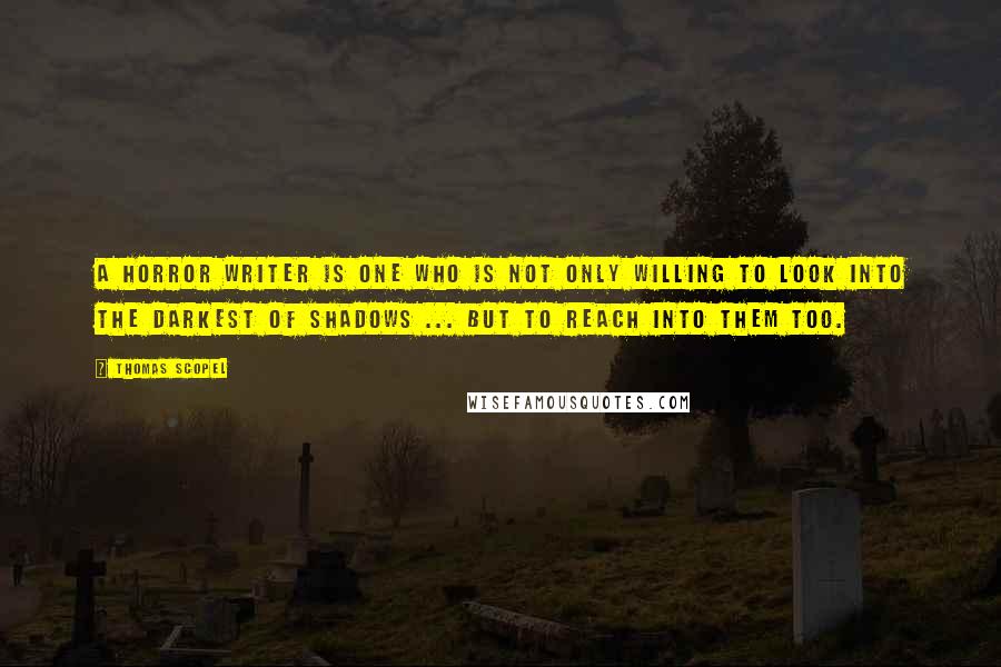 Thomas Scopel Quotes: A horror writer is one who is not only willing to look into the darkest of shadows ... but to reach into them too.