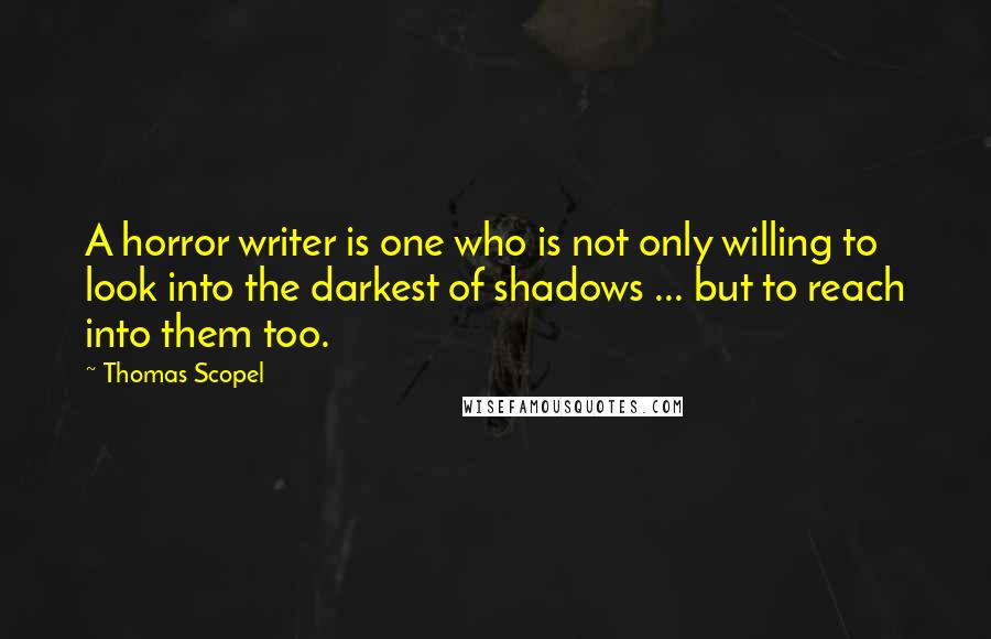 Thomas Scopel Quotes: A horror writer is one who is not only willing to look into the darkest of shadows ... but to reach into them too.