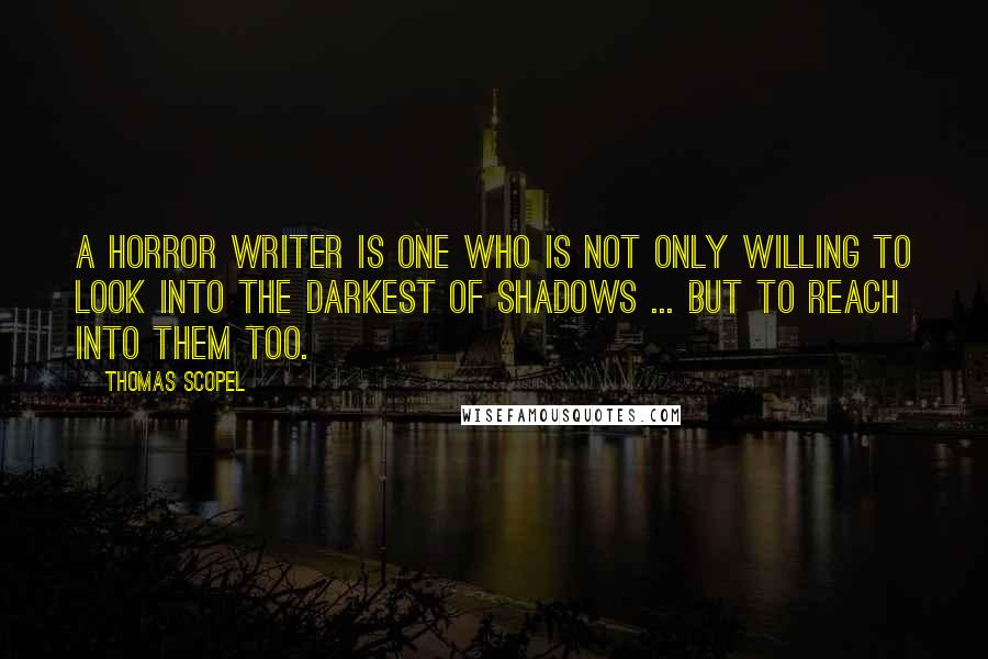 Thomas Scopel Quotes: A horror writer is one who is not only willing to look into the darkest of shadows ... but to reach into them too.