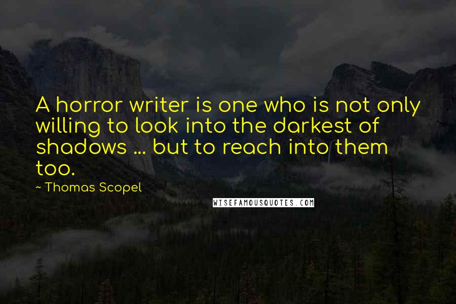 Thomas Scopel Quotes: A horror writer is one who is not only willing to look into the darkest of shadows ... but to reach into them too.