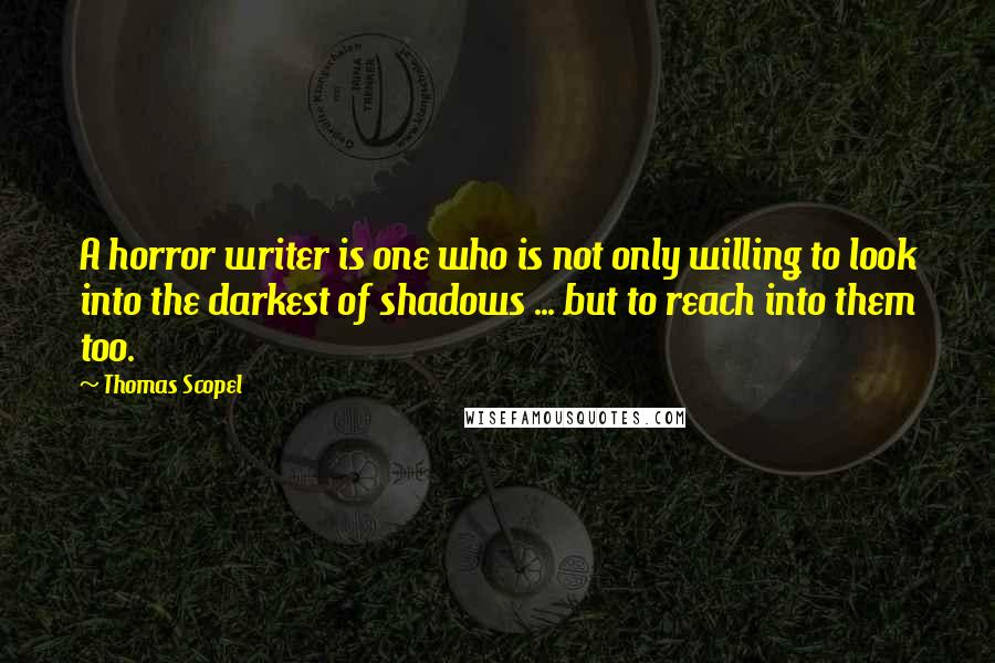 Thomas Scopel Quotes: A horror writer is one who is not only willing to look into the darkest of shadows ... but to reach into them too.