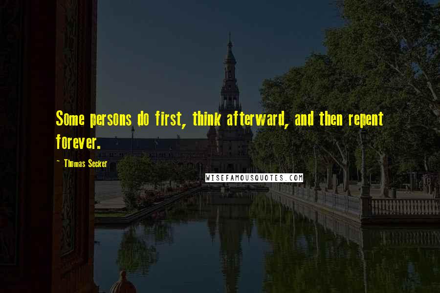 Thomas Secker Quotes: Some persons do first, think afterward, and then repent forever.