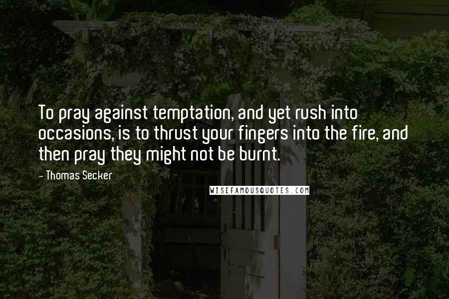 Thomas Secker Quotes: To pray against temptation, and yet rush into occasions, is to thrust your fingers into the fire, and then pray they might not be burnt.