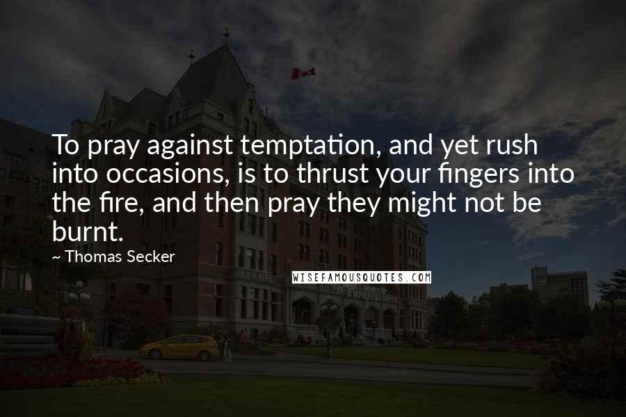Thomas Secker Quotes: To pray against temptation, and yet rush into occasions, is to thrust your fingers into the fire, and then pray they might not be burnt.