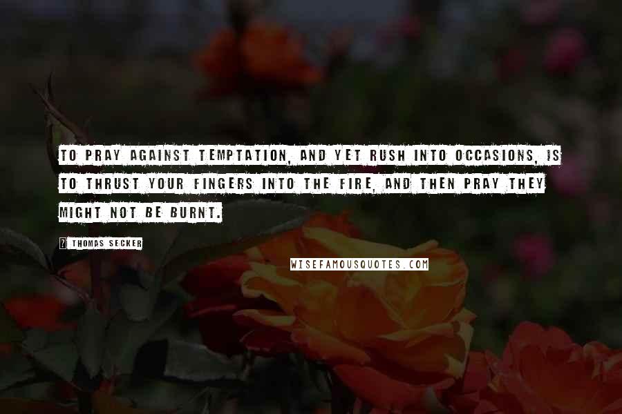 Thomas Secker Quotes: To pray against temptation, and yet rush into occasions, is to thrust your fingers into the fire, and then pray they might not be burnt.