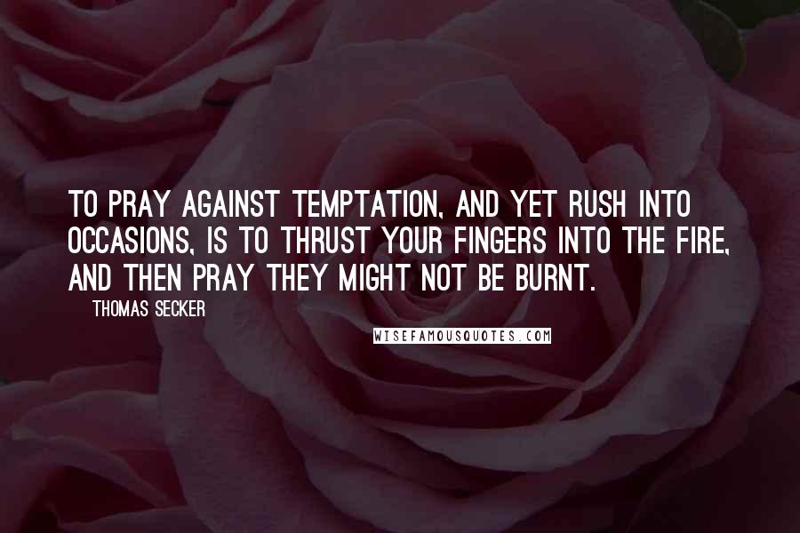 Thomas Secker Quotes: To pray against temptation, and yet rush into occasions, is to thrust your fingers into the fire, and then pray they might not be burnt.