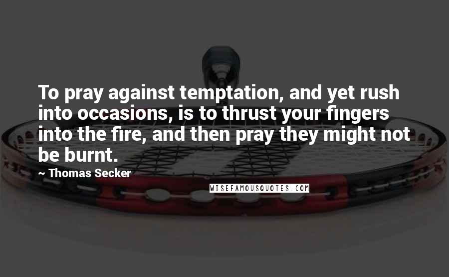 Thomas Secker Quotes: To pray against temptation, and yet rush into occasions, is to thrust your fingers into the fire, and then pray they might not be burnt.