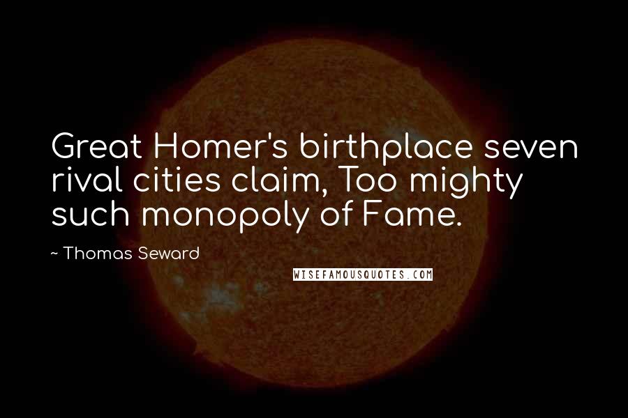 Thomas Seward Quotes: Great Homer's birthplace seven rival cities claim, Too mighty such monopoly of Fame.