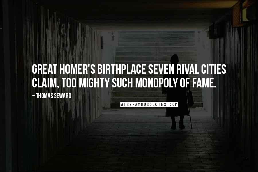 Thomas Seward Quotes: Great Homer's birthplace seven rival cities claim, Too mighty such monopoly of Fame.