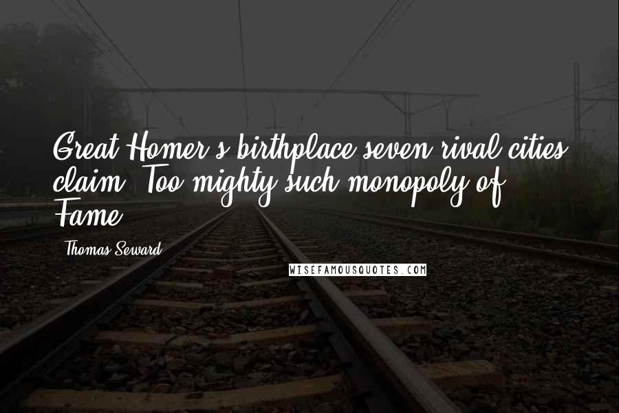 Thomas Seward Quotes: Great Homer's birthplace seven rival cities claim, Too mighty such monopoly of Fame.