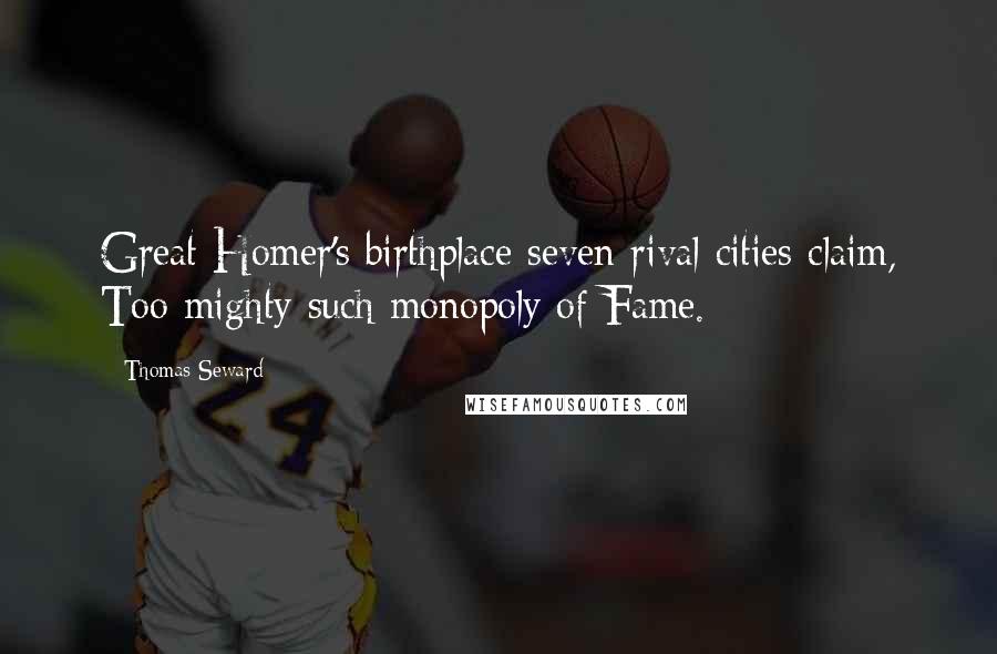 Thomas Seward Quotes: Great Homer's birthplace seven rival cities claim, Too mighty such monopoly of Fame.