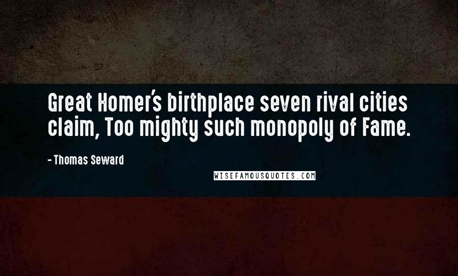 Thomas Seward Quotes: Great Homer's birthplace seven rival cities claim, Too mighty such monopoly of Fame.
