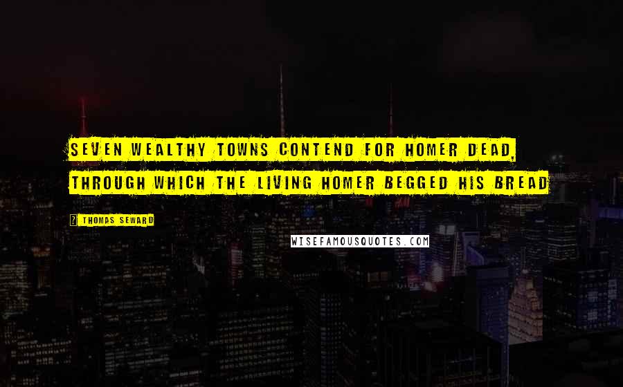 Thomas Seward Quotes: Seven wealthy towns contend for Homer dead, Through which the living Homer begged his bread