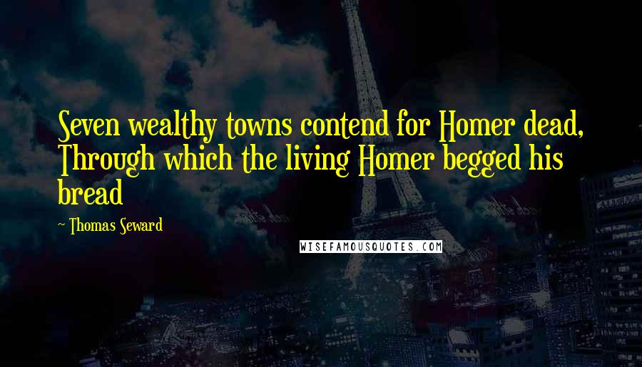 Thomas Seward Quotes: Seven wealthy towns contend for Homer dead, Through which the living Homer begged his bread