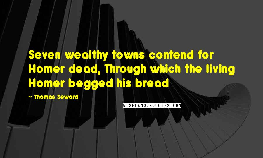 Thomas Seward Quotes: Seven wealthy towns contend for Homer dead, Through which the living Homer begged his bread