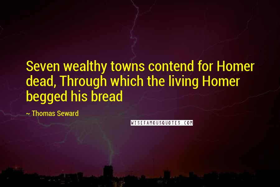 Thomas Seward Quotes: Seven wealthy towns contend for Homer dead, Through which the living Homer begged his bread