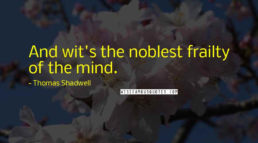 Thomas Shadwell Quotes: And wit's the noblest frailty of the mind.