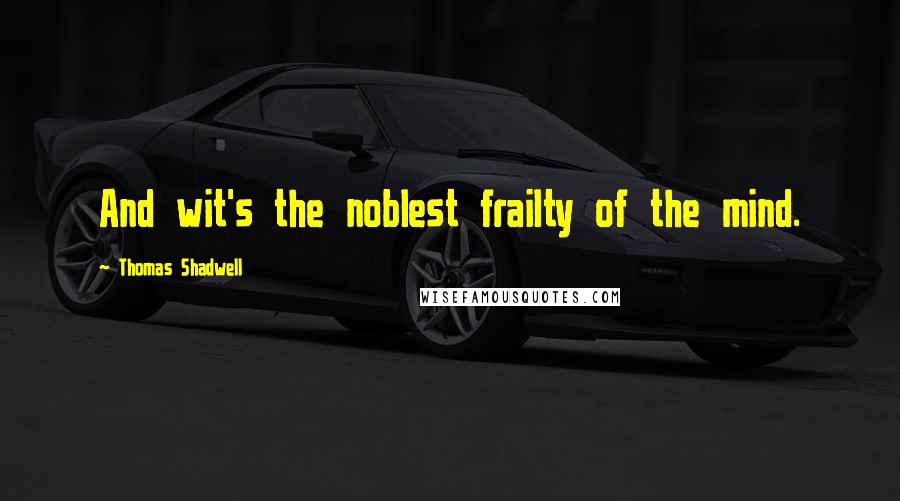 Thomas Shadwell Quotes: And wit's the noblest frailty of the mind.