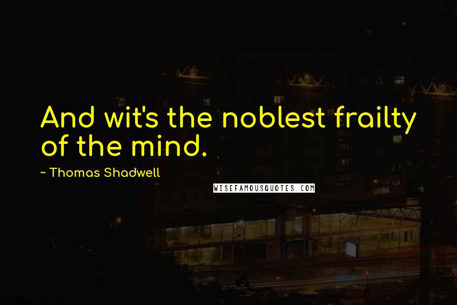 Thomas Shadwell Quotes: And wit's the noblest frailty of the mind.